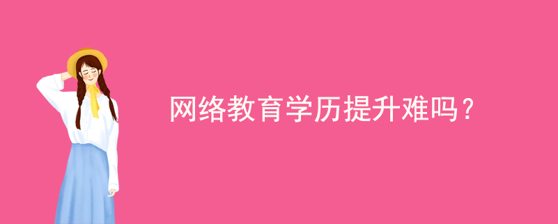 網(wǎng)絡(luò)教育學(xué)歷提升難嗎？