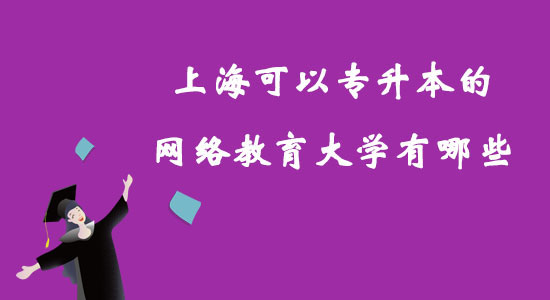 上海可以專(zhuān)升本的網(wǎng)絡(luò)教育大學(xué)有哪些？