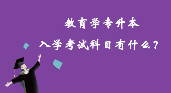 教育學(xué)專升本入學(xué)考試科目有什么？