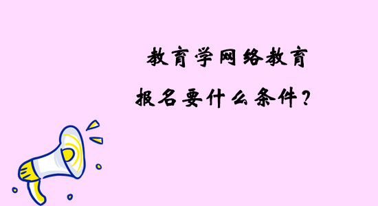 教育學(xué)網(wǎng)絡(luò)教育報(bào)名要什么條件？