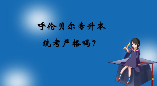呼倫貝爾專升本統(tǒng)考嚴(yán)格嗎？