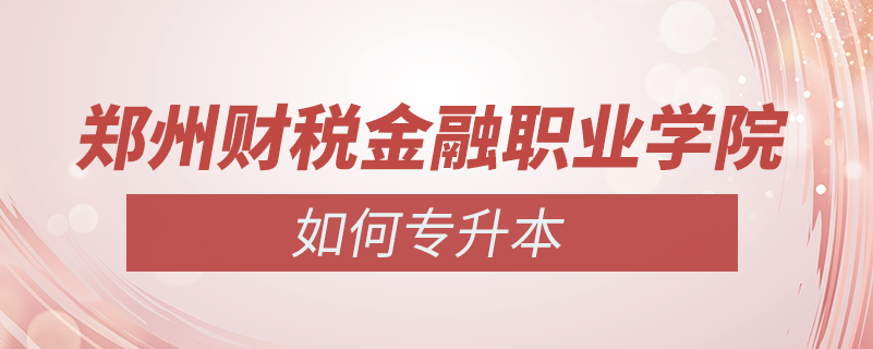 鄭州財稅金融職業(yè)學(xué)院怎么專升本