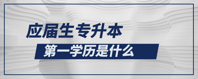 應(yīng)屆生專(zhuān)升本第一學(xué)歷是什么