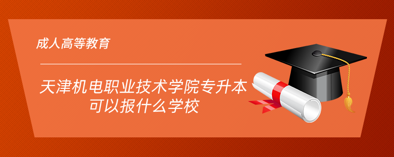 天津機(jī)電職業(yè)技術(shù)學(xué)院專升本可以報(bào)什么學(xué)校