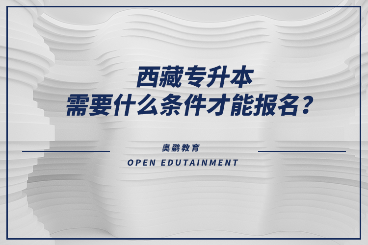 西藏專升本需要什么條件才能報名？