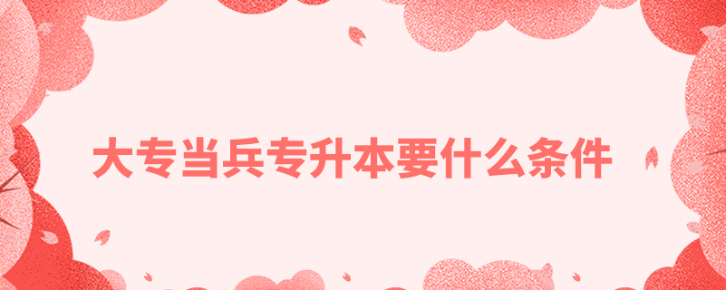大專(zhuān)當(dāng)兵專(zhuān)升本要什么條件