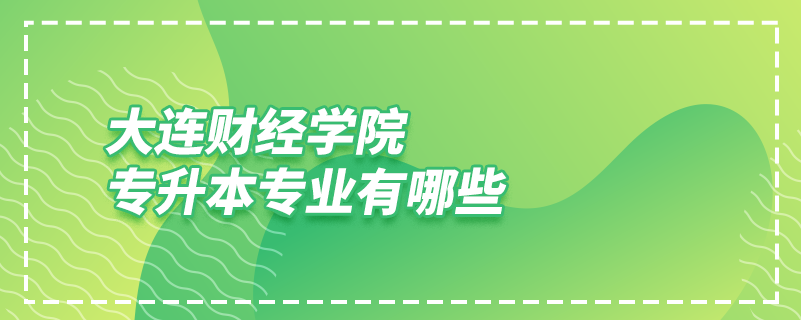 大連財經(jīng)學院專升本專業(yè)有哪些