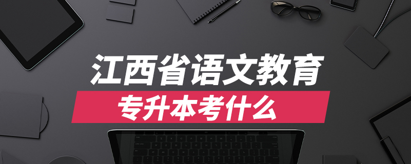 江西省語(yǔ)文教育專升本考什么