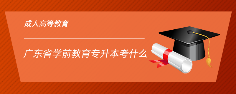 廣東省學(xué)前教育專(zhuān)升本考什么