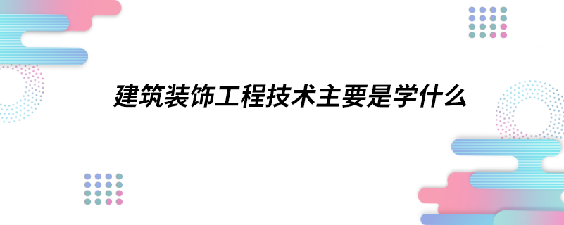 建筑裝飾工程技術主要是學什么