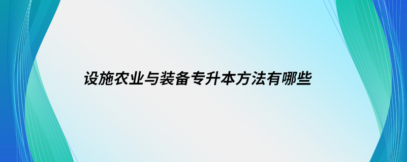 設施農(nóng)業(yè)與裝備專升本方法有哪些