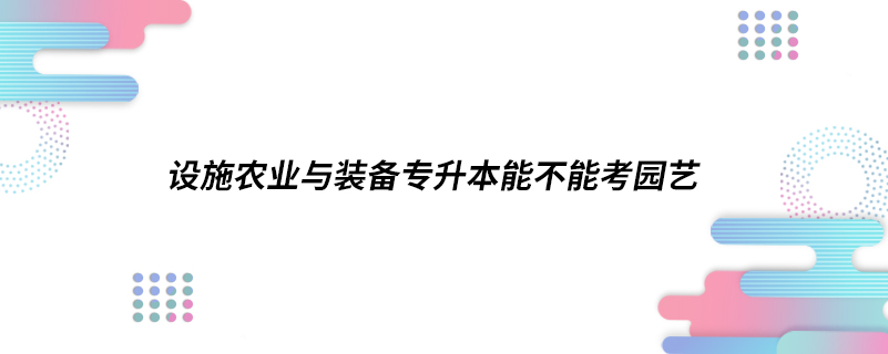 設施農業(yè)與裝備專升本能不能考園藝