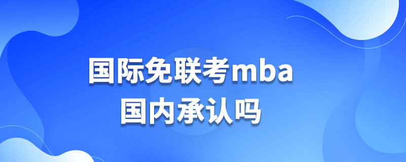 國際免聯(lián)考mba國內承認嗎