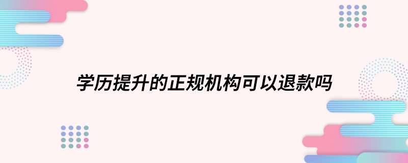 學(xué)歷提升的正規(guī)機(jī)構(gòu)可以退款嗎