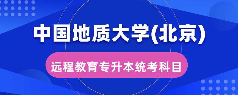 中國地質(zhì)大學(xué)(北京)遠程教育專升本統(tǒng)考考哪些科目