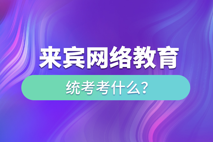 來(lái)賓網(wǎng)絡(luò)教育統(tǒng)考考什么?