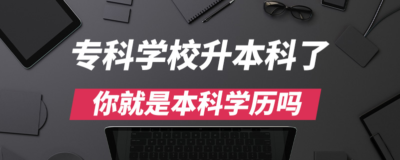 ?？茖W(xué)校升本科了你就是本科學(xué)歷嗎