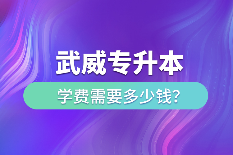 武威專升本學(xué)費(fèi)需要多少錢？