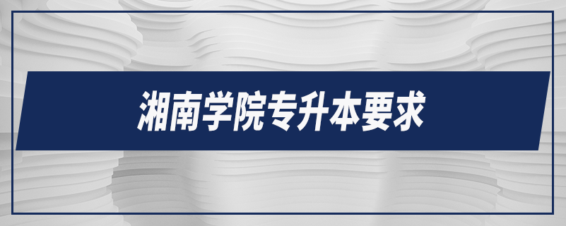 湘南學(xué)院專(zhuān)升本要求