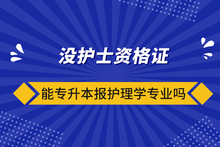 沒護士資格證能專升本報護理學(xué)專業(yè)嗎