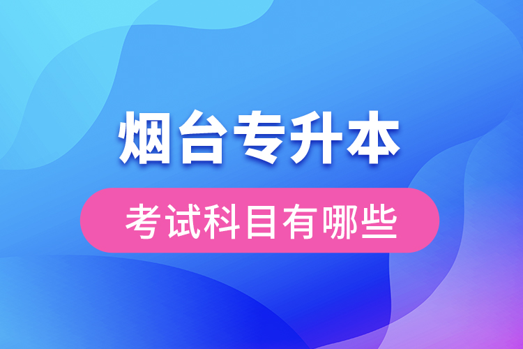 煙臺(tái)專升本考試科目有哪些？