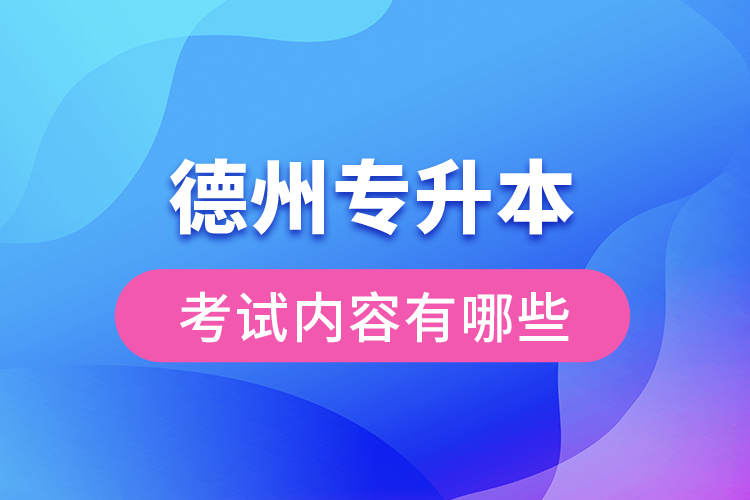 德州專升本考試內(nèi)容有哪些？