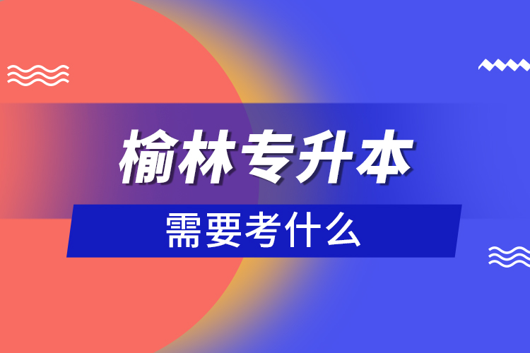 榆林專升本需要考什么？