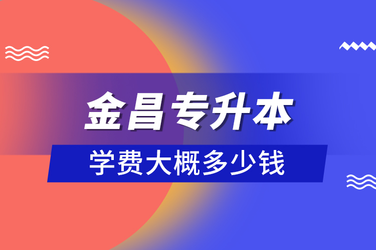 金昌專升本學(xué)費(fèi)大概多少錢?