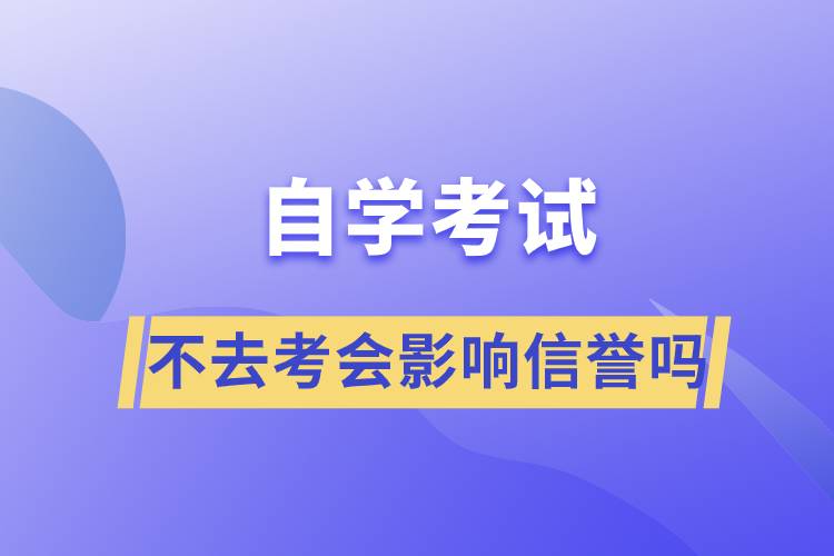 自學(xué)考試不去考會(huì)影響信譽(yù)嗎