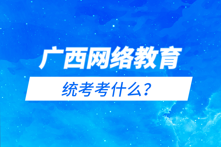 廣西網(wǎng)絡教育統(tǒng)考考什么?