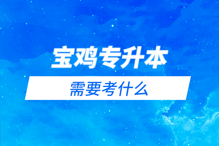 寶雞專(zhuān)升本需要考什么？