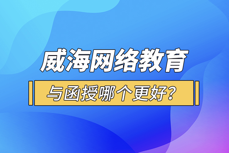 威海網(wǎng)絡教育與函授哪個更好？