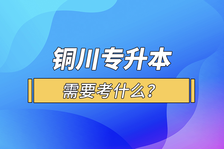 銅川專(zhuān)升本需要考什么？