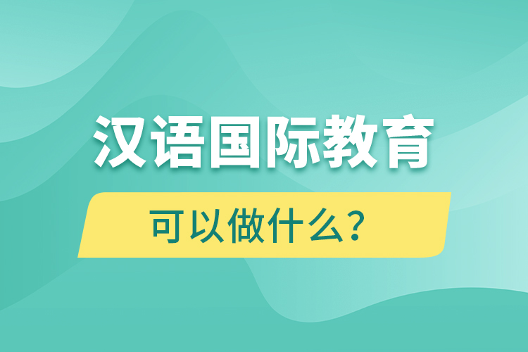 漢語國際教育畢業(yè)后可以做什么？
