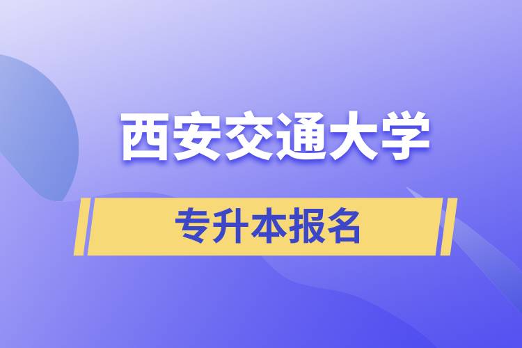 西安交通大學專升本怎么報名？報名時間是什么時候？