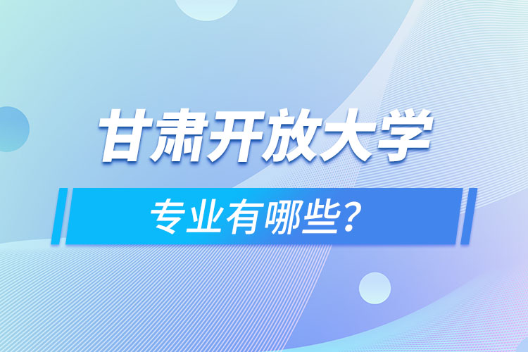 甘肅開放大學(xué)專業(yè)有哪些？