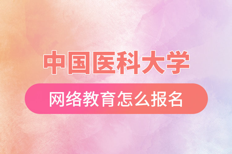 中國醫(yī)科大學(xué)網(wǎng)絡(luò)教育怎么報(bào)名？