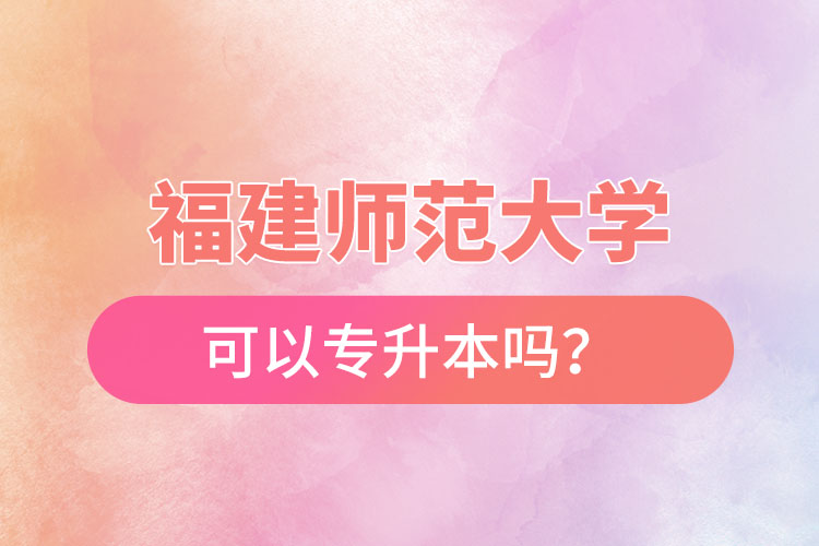 福建師范大學(xué)可以專升本嗎？