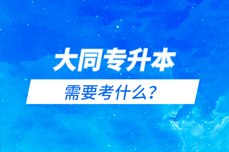 大同專升本需要考什么？