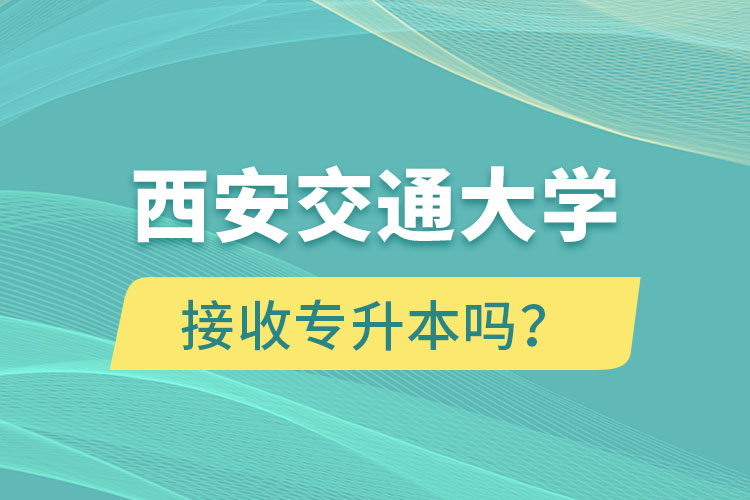 西安交通大學(xué)接收專升本嗎？