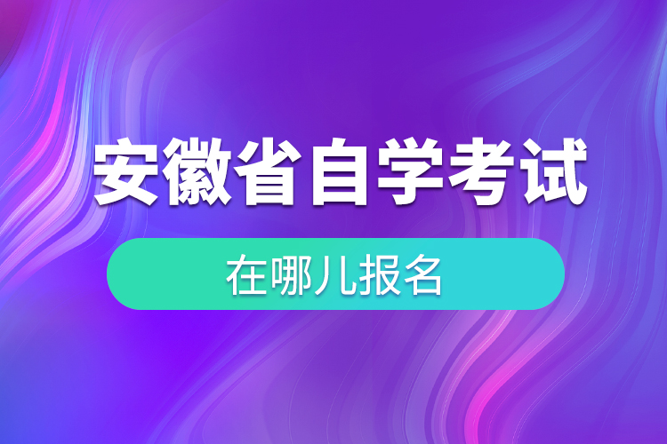 安徽省自學(xué)考試在哪兒報(bào)名