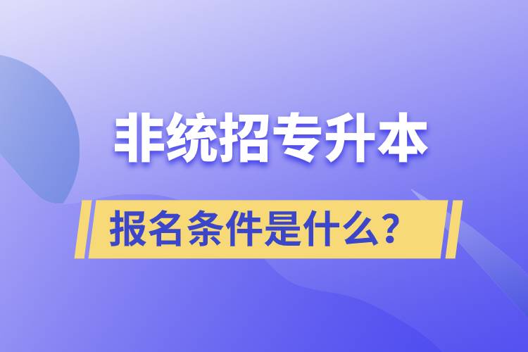 非統(tǒng)招專升本報(bào)名條件是什么？