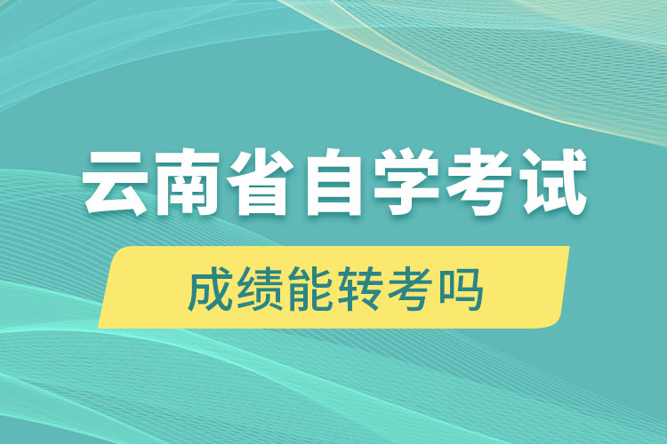 云南省自學(xué)考試成績能轉(zhuǎn)考嗎