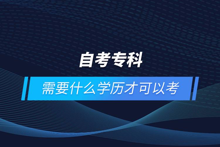 自考?？菩枰裁磳W(xué)歷才可以考