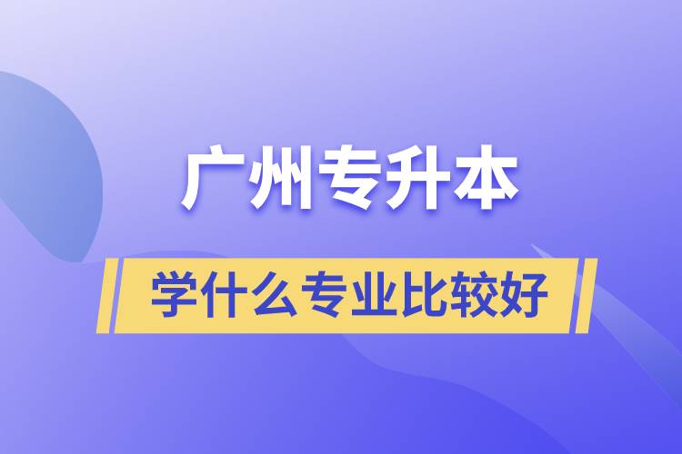 廣州專升本學什么專業(yè)比較好