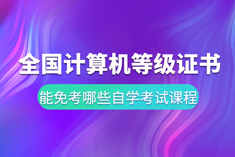 全國計(jì)算機(jī)等級(jí)證書能免考哪些自學(xué)考試課程