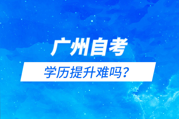 廣州自考能學歷提升難嗎?