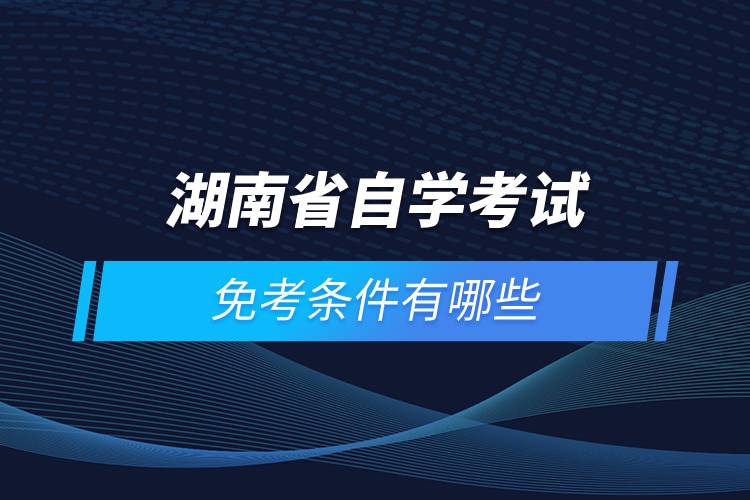 湖南省高等教育自學考試免考條件有哪些