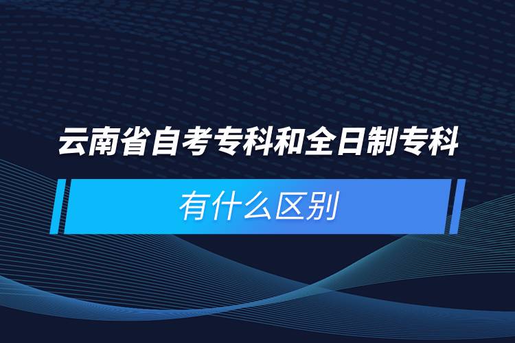 云南省自考?？坪腿罩茖？朴惺裁磪^(qū)別