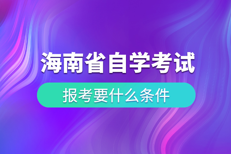 海南省高等教育自學(xué)考試報考要什么條件